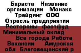 Бариста › Название организации ­ Монэкс Трейдинг, ООО › Отрасль предприятия ­ Рестораны, фастфуд › Минимальный оклад ­ 26 200 - Все города Работа » Вакансии   . Амурская обл.,Благовещенский р-н